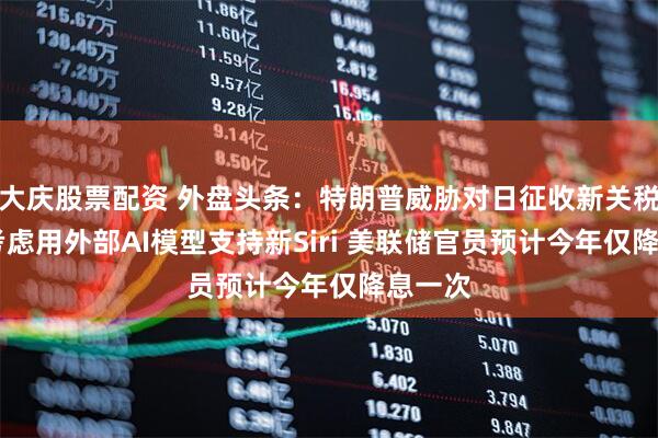 大庆股票配资 外盘头条：特朗普威胁对日征收新关税 苹果考虑用外部AI模型支持新Siri 美联储官员预计今年仅降息一次