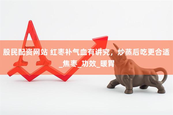 股民配资网站 红枣补气血有讲究，炒蒸后吃更合适_焦枣_功效_暖胃