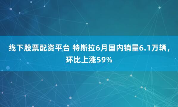 线下股票配资平台 特斯拉6月国内销量6.1万辆，环比上涨59%