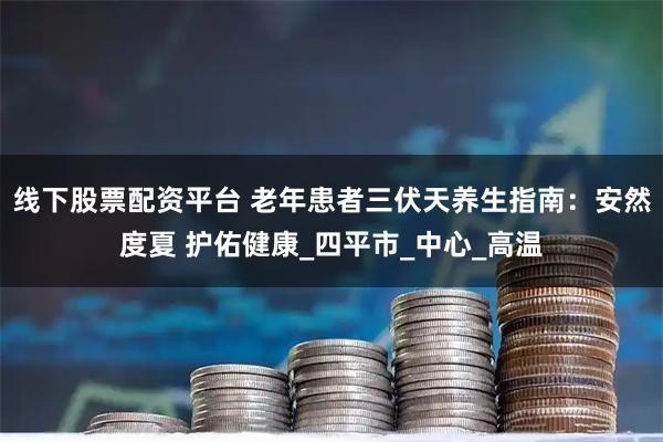 线下股票配资平台 老年患者三伏天养生指南：安然度夏 护佑健康_四平市_中心_高温