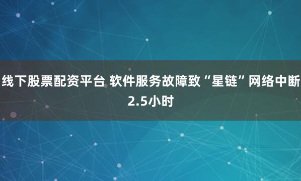 线下股票配资平台 软件服务故障致“星链”网络中断2.5小时