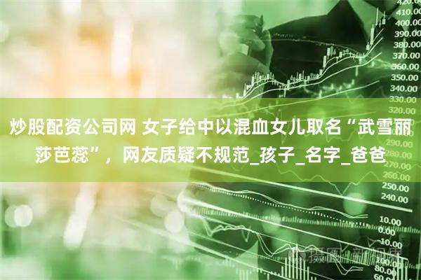 炒股配资公司网 女子给中以混血女儿取名“武雪丽莎芭蕊”，网友质疑不规范_孩子_名字_爸爸