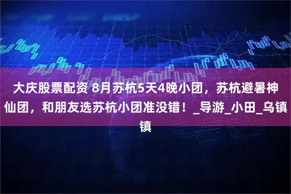 大庆股票配资 8月苏杭5天4晚小团，苏杭避暑神仙团，和朋友选苏杭小团准没错！_导游_小田_乌镇