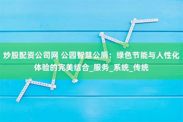 炒股配资公司网 公园智慧公厕：绿色节能与人性化体验的完美结合_服务_系统_传统