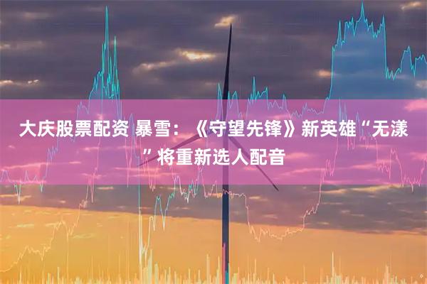 大庆股票配资 暴雪：《守望先锋》新英雄“无漾”将重新选人配音