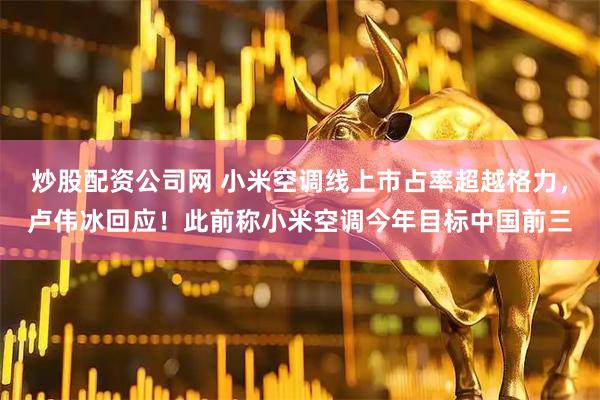 炒股配资公司网 小米空调线上市占率超越格力，卢伟冰回应！此前称小米空调今年目标中国前三