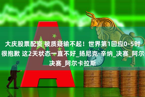 大庆股票配资 被质疑输不起！世界第1回应0-5时退赛：很抱歉 这2天状态一直不好_扬尼克·辛纳_决赛_阿尔卡拉斯
