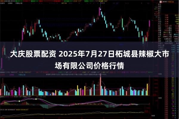 大庆股票配资 2025年7月27日柘城县辣椒大市场有限公司价格行情