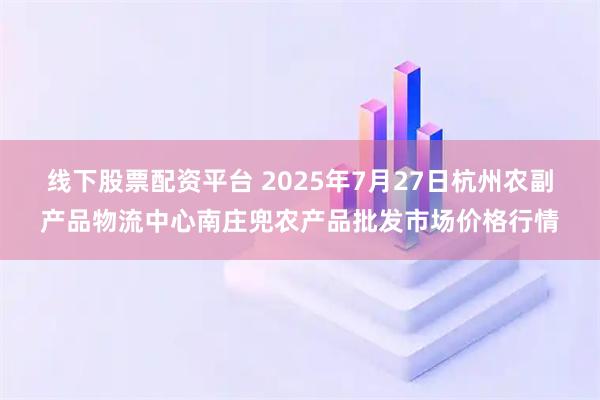 线下股票配资平台 2025年7月27日杭州农副产品物流中心南庄兜农产品批发市场价格行情