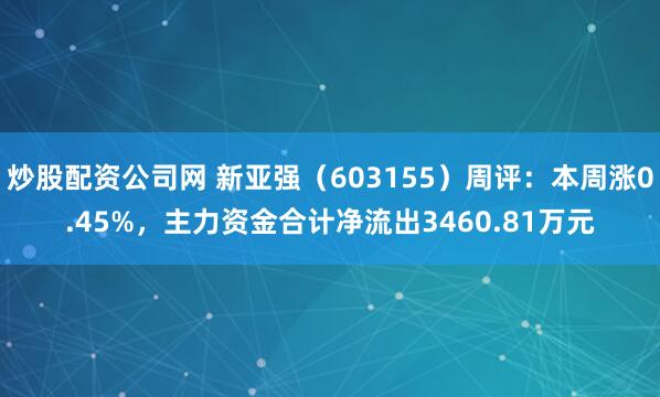 炒股配资公司网 新亚强（603155）周评：本周涨0.45%，主力资金合计净流出3460.81万元