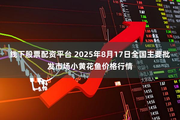 线下股票配资平台 2025年8月17日全国主要批发市场小黄花鱼价格行情