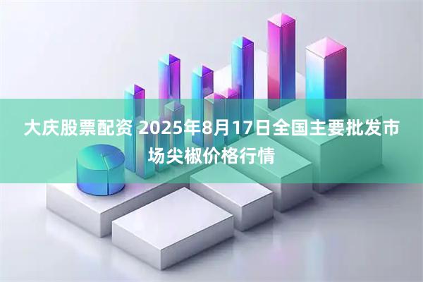 大庆股票配资 2025年8月17日全国主要批发市场尖椒价格行情