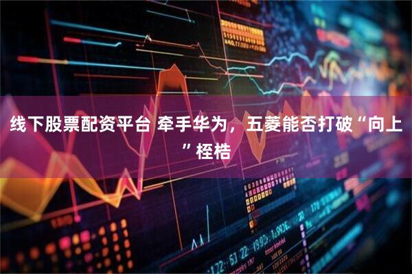 线下股票配资平台 牵手华为，五菱能否打破“向上”桎梏