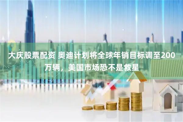 大庆股票配资 奥迪计划将全球年销目标调至200万辆，美国市场恐不是救星