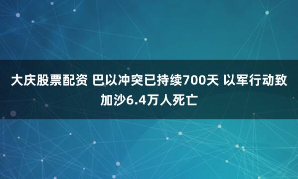 大庆股票配资 巴以冲突已持续700天 以军行动致加沙6.4万人死亡