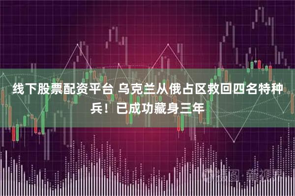 线下股票配资平台 乌克兰从俄占区救回四名特种兵！已成功藏身三年
