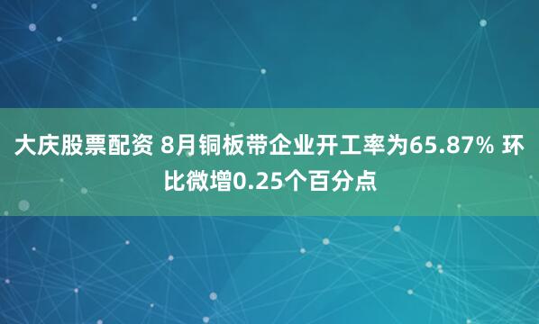 大庆股票配资 8月铜板带企业开工率为65.87% 环比微增0.25个百分点