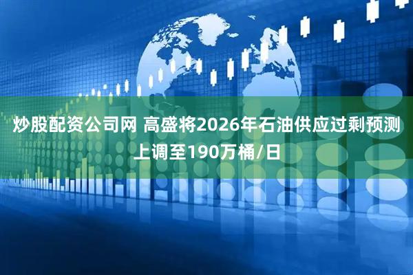 炒股配资公司网 高盛将2026年石油供应过剩预测上调至190万桶/日