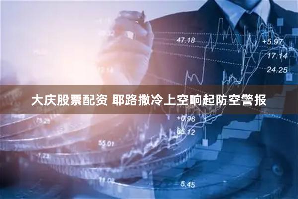 大庆股票配资 耶路撒冷上空响起防空警报