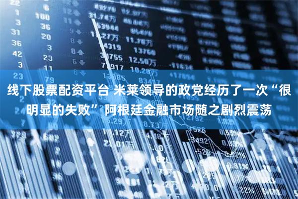 线下股票配资平台 米莱领导的政党经历了一次“很明显的失败” 阿根廷金融市场随之剧烈震荡