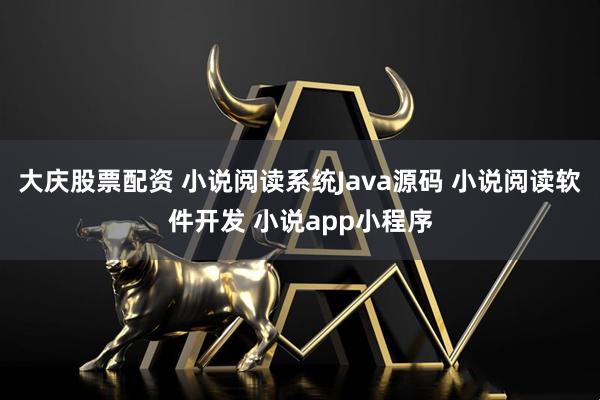 大庆股票配资 小说阅读系统Java源码 小说阅读软件开发 小说app小程序