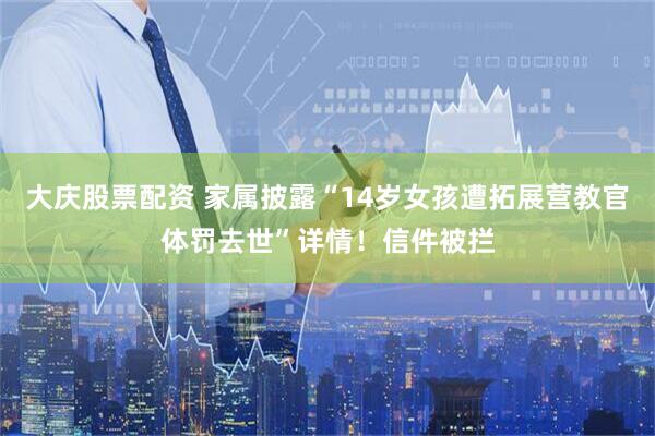 大庆股票配资 家属披露“14岁女孩遭拓展营教官体罚去世”详情！信件被拦