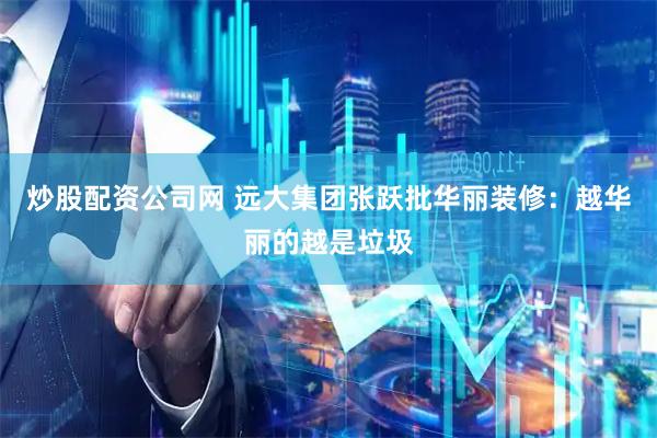 炒股配资公司网 远大集团张跃批华丽装修：越华丽的越是垃圾