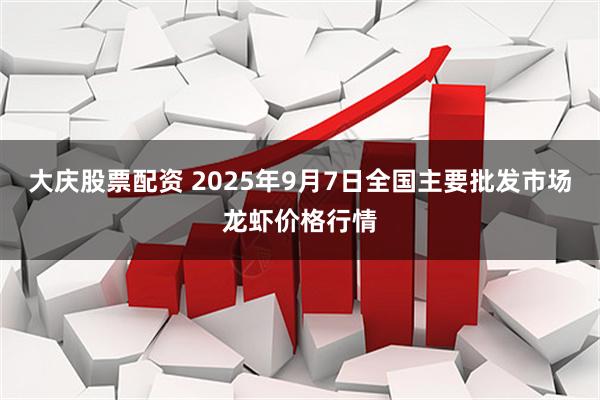 大庆股票配资 2025年9月7日全国主要批发市场龙虾价格行情