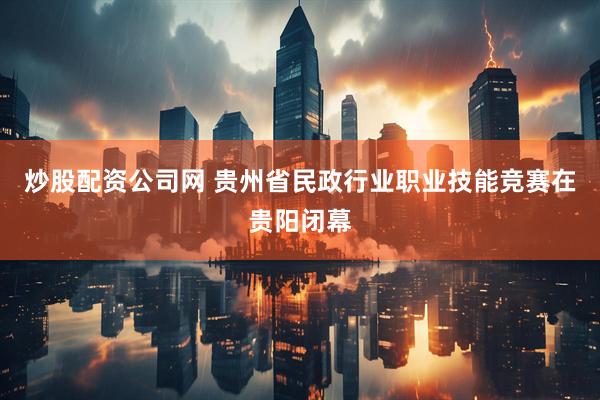 炒股配资公司网 贵州省民政行业职业技能竞赛在贵阳闭幕