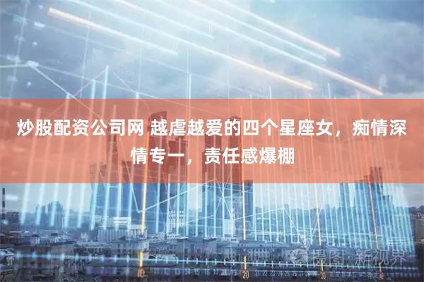 炒股配资公司网 越虐越爱的四个星座女，痴情深情专一，责任感爆棚