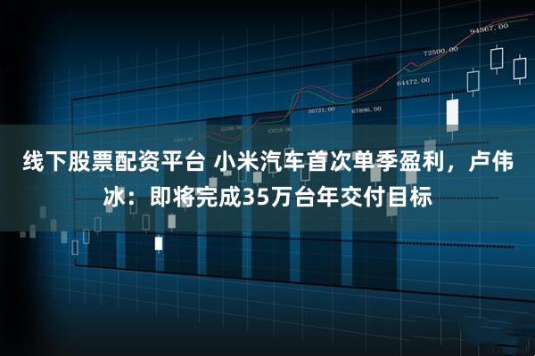 线下股票配资平台 小米汽车首次单季盈利,卢伟冰:即将完成35万台年交付目标