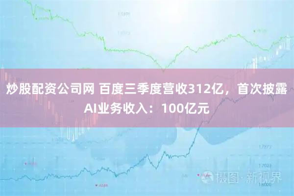 炒股配资公司网 百度三季度营收312亿，首次披露AI业务收入：100亿元