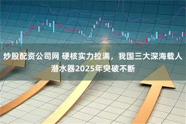 炒股配资公司网 硬核实力拉满，我国三大深海载人潜水器2025年突破不断
