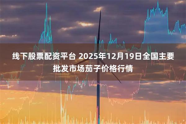 线下股票配资平台 2025年12月19日全国主要批发市场茄子价格行情