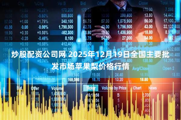 炒股配资公司网 2025年12月19日全国主要批发市场苹果梨价格行情