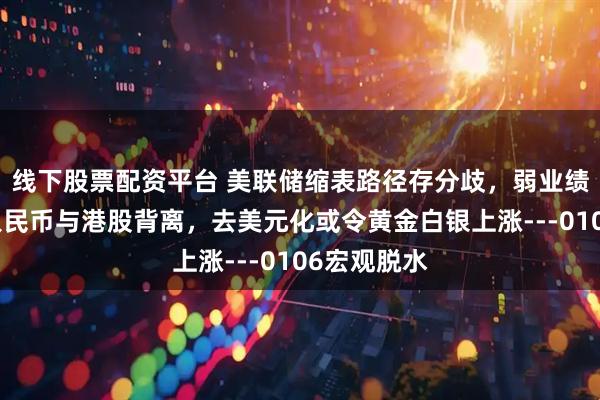 线下股票配资平台 美联储缩表路径存分歧,弱业绩淡交投令人民币与港股背离,去美元化或令黄金白银上涨---0106宏观脱水