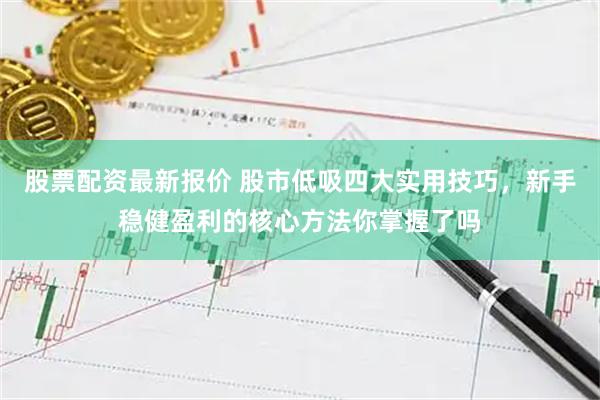 股票配资最新报价 股市低吸四大实用技巧，新手稳健盈利的核心方法你掌握了吗