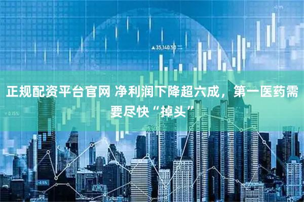 正规配资平台官网 净利润下降超六成，第一医药需要尽快“掉头”