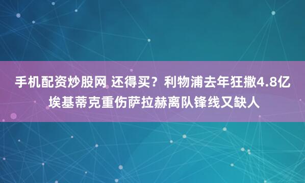 手机配资炒股网 还得买？利物浦去年狂撒4.8亿 埃基蒂克重伤萨拉赫离队锋线又缺人
