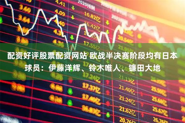 配资好评股票配资网站 欧战半决赛阶段均有日本球员：伊藤洋辉、铃木唯人、镰田大地