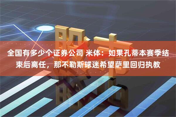 全国有多少个证券公司 米体：如果孔蒂本赛季结束后离任，那不勒斯球迷希望萨里回归执教