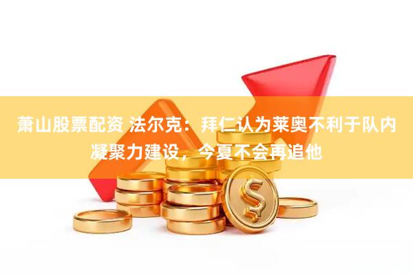 萧山股票配资 法尔克：拜仁认为莱奥不利于队内凝聚力建设，今夏不会再追他