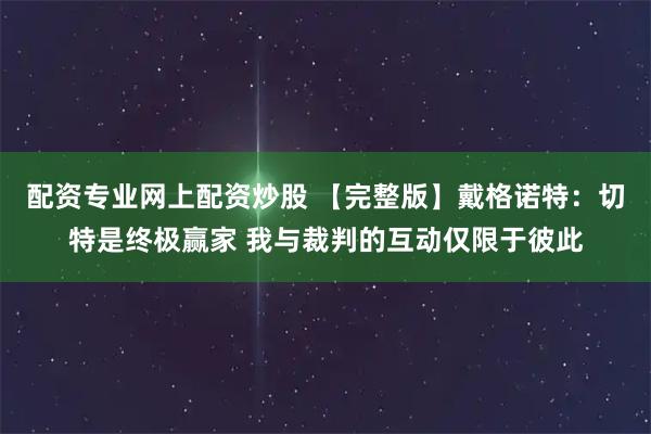 配资专业网上配资炒股 【完整版】戴格诺特：切特是终极赢家 我与裁判的互动仅限于彼此