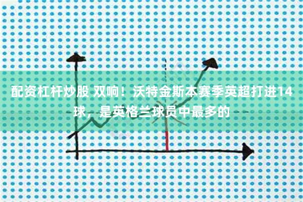 配资杠杆炒股 双响！沃特金斯本赛季英超打进14球，是英格兰球员中最多的