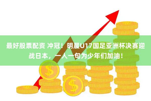 最好股票配资 冲冠！明晨U17国足亚洲杯决赛迎战日本，一人一句为少年们加油！