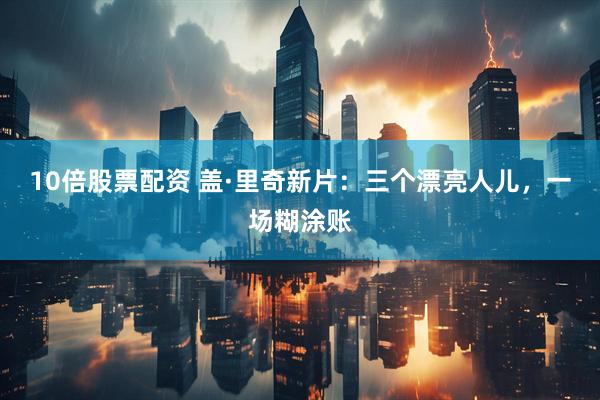 10倍股票配资 盖·里奇新片：三个漂亮人儿，一场糊涂账