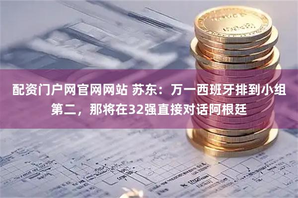 配资门户网官网网站 苏东：万一西班牙排到小组第二，那将在32强直接对话阿根廷