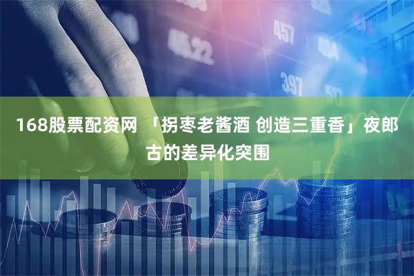 168股票配资网 「拐枣老酱酒 创造三重香」夜郎古的差异化突围