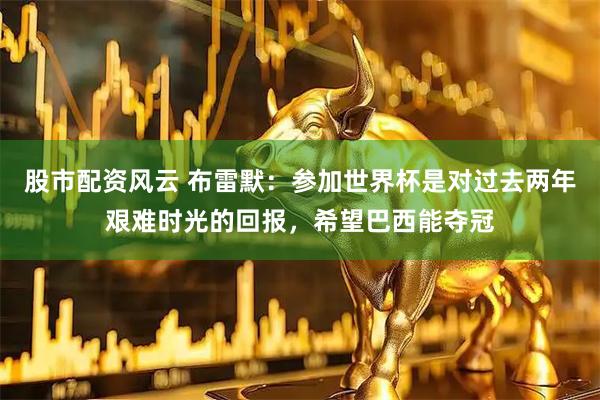 股市配资风云 布雷默：参加世界杯是对过去两年艰难时光的回报，希望巴西能夺冠
